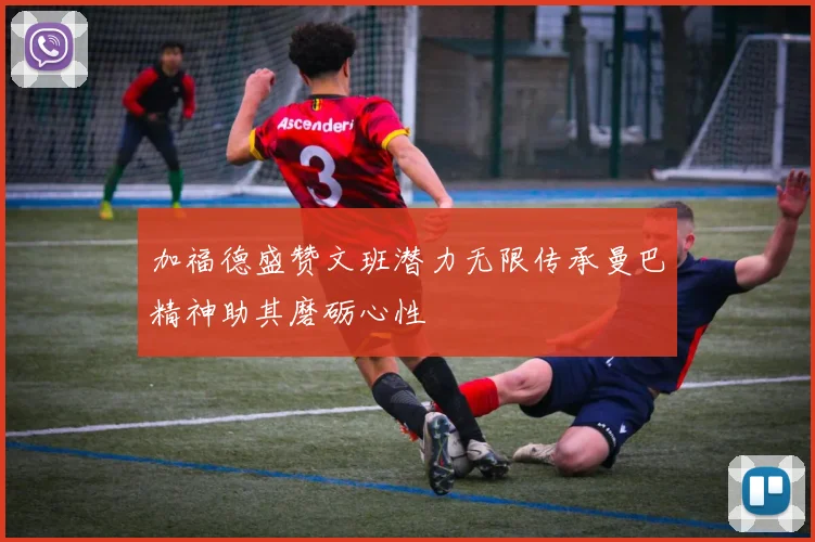 加福德盛赞文班潜力无限传承曼巴精神助其磨砺心性